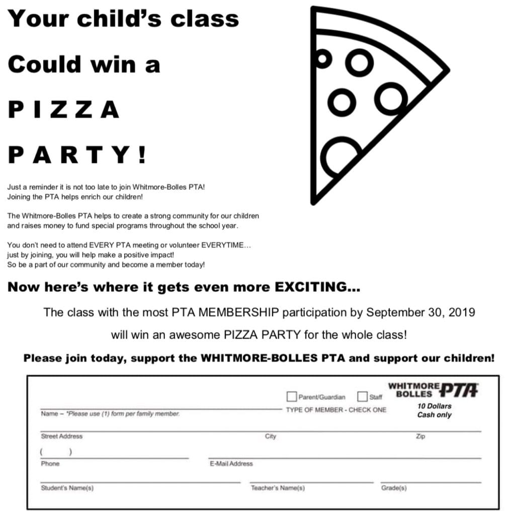 Flyer with only a black and white pizza slice with circles that could be pepperoni.  Written with, Your child's class could win a pizza party by joining the PTA.  The class with the most PTA membership participation by september 30th.  The cost for membership is $10.  Please join toady and support the Whitmore bolles PTA and support our children. Form below to fill out to put your name, teacher, address. 